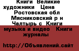 Книги  Великие художники › Цена ­ 8 000 - Ростовская обл., Мясниковский р-н, Чалтырь с. Книги, музыка и видео » Книги, журналы   